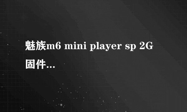 魅族m6 mini player sp 2G 固件升级的问题