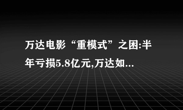 万达电影“重模式”之困:半年亏损5.8亿元,万达如今的经营现状如何?