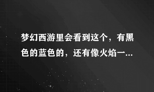 梦幻西游里会看到这个，有黑色的蓝色的，还有像火焰一样的到底这个是什么吖？