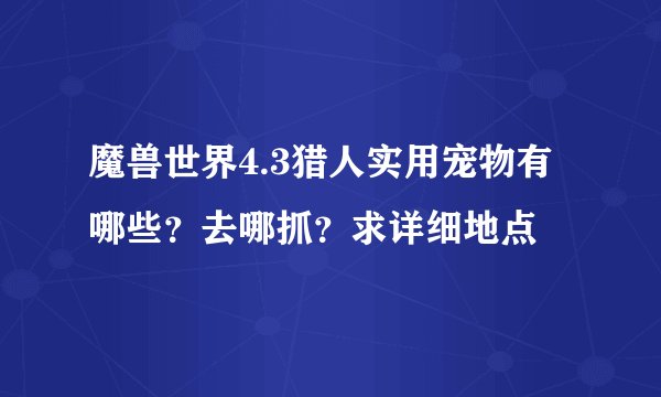 魔兽世界4.3猎人实用宠物有哪些？去哪抓？求详细地点