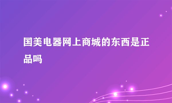 国美电器网上商城的东西是正品吗