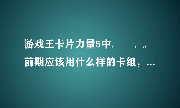 游戏王卡片力量5中。。。。前期应该用什么样的卡组，后期呢，还有买卡包应该买哪种，游戏里的