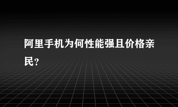 阿里手机为何性能强且价格亲民？
