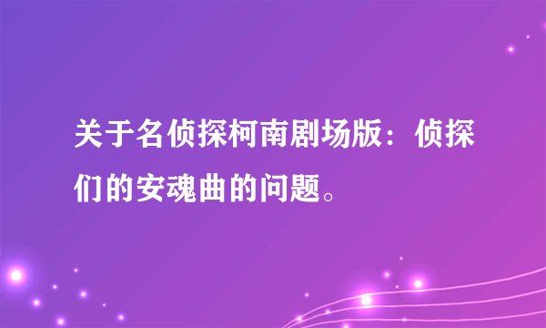 关于名侦探柯南剧场版：侦探们的安魂曲的问题。