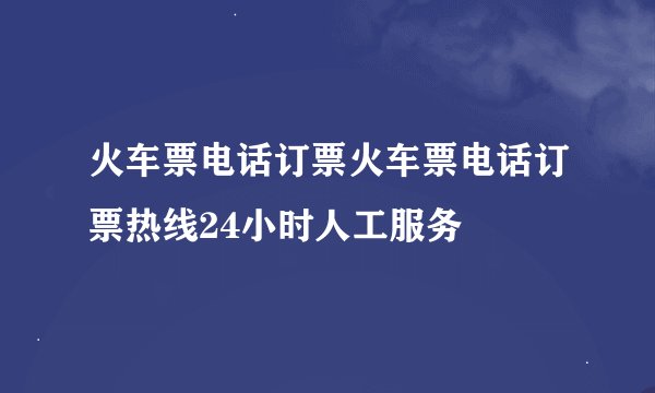 火车票电话订票火车票电话订票热线24小时人工服务