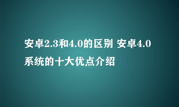 安卓2.3和4.0的区别 安卓4.0系统的十大优点介绍