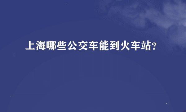上海哪些公交车能到火车站？