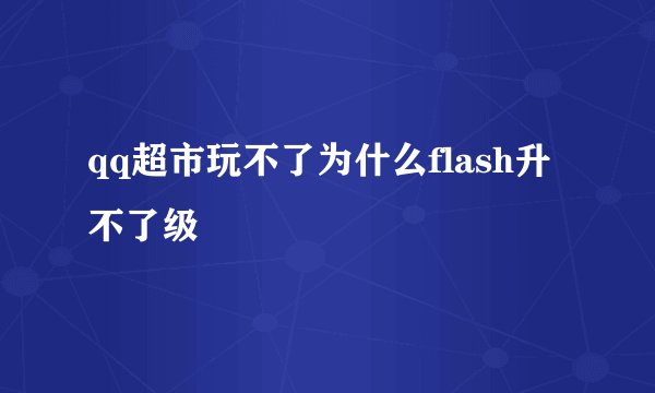 qq超市玩不了为什么flash升不了级