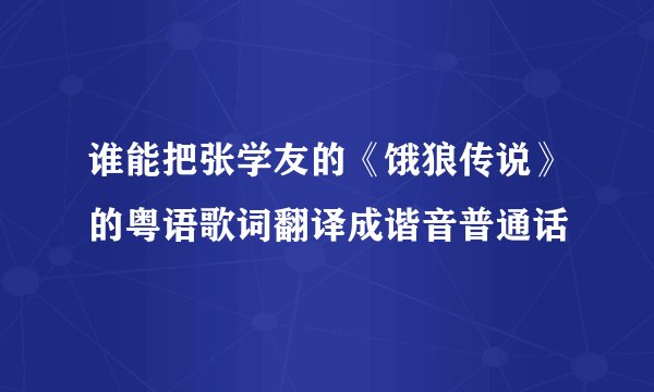 谁能把张学友的《饿狼传说》的粤语歌词翻译成谐音普通话