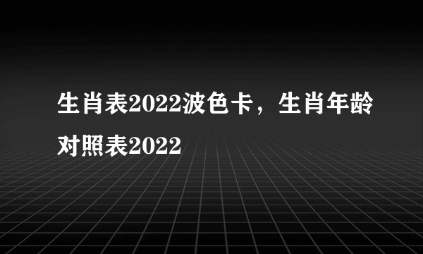生肖表2022波色卡，生肖年龄对照表2022