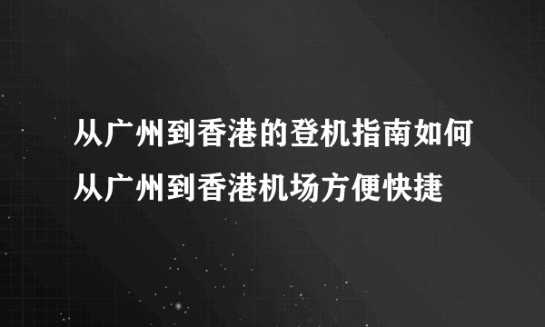 从广州到香港的登机指南如何从广州到香港机场方便快捷
