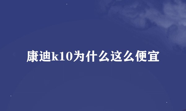 康迪k10为什么这么便宜
