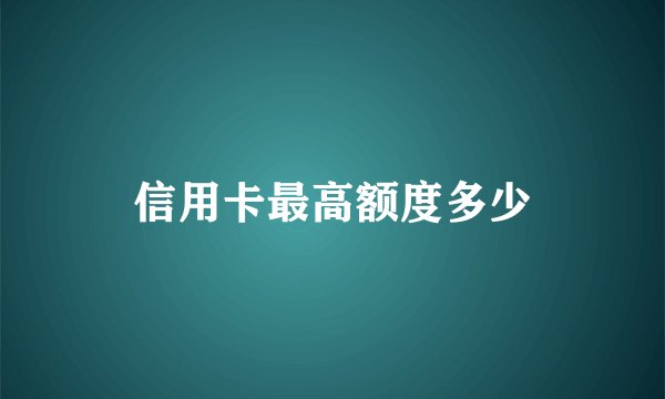 信用卡最高额度多少