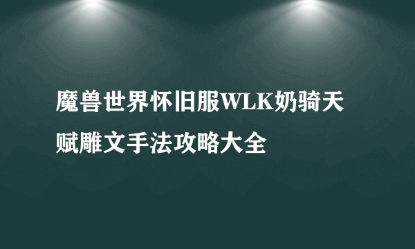 魔兽世界怀旧服WLK奶骑天赋雕文手法攻略大全