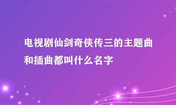 电视剧仙剑奇侠传三的主题曲和插曲都叫什么名字