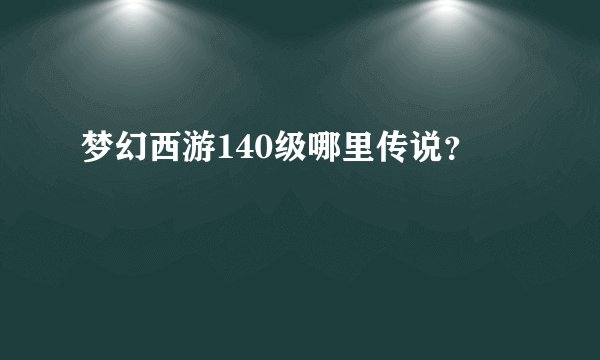 梦幻西游140级哪里传说？