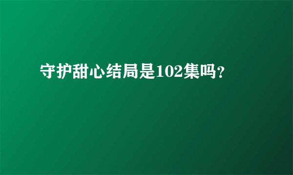 守护甜心结局是102集吗？