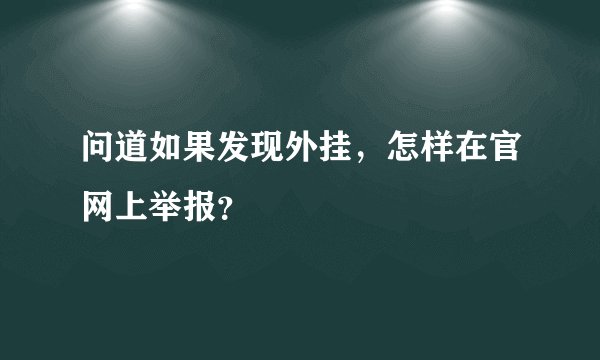 问道如果发现外挂，怎样在官网上举报？