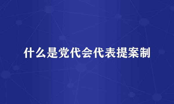 什么是党代会代表提案制
