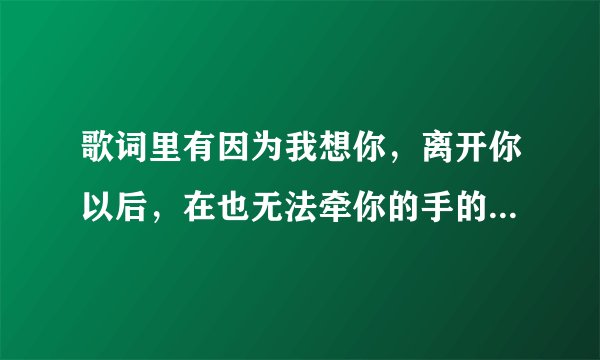 歌词里有因为我想你，离开你以后，在也无法牵你的手的歌，是女唱的，很好听