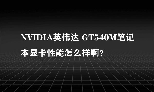 NVIDIA英伟达 GT540M笔记本显卡性能怎么样啊？