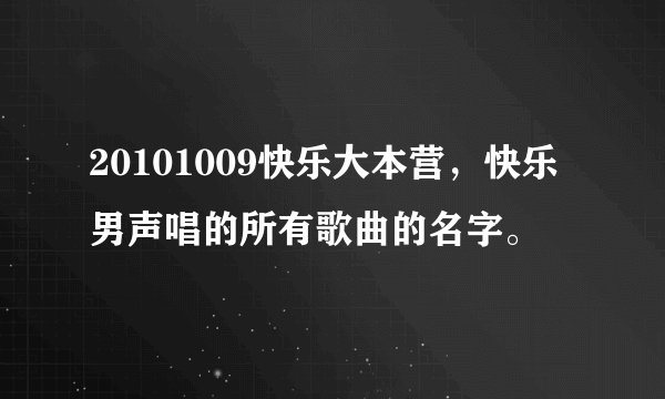 20101009快乐大本营，快乐男声唱的所有歌曲的名字。