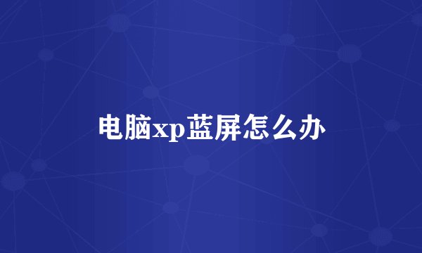 电脑xp蓝屏怎么办