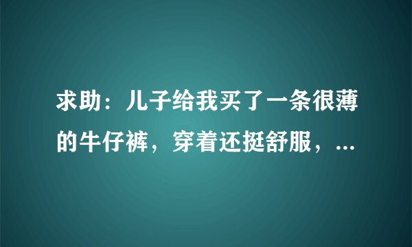 求助：儿子给我买了一条很薄的牛仔裤，穿着还挺舒服，但是牌子没听过，叫