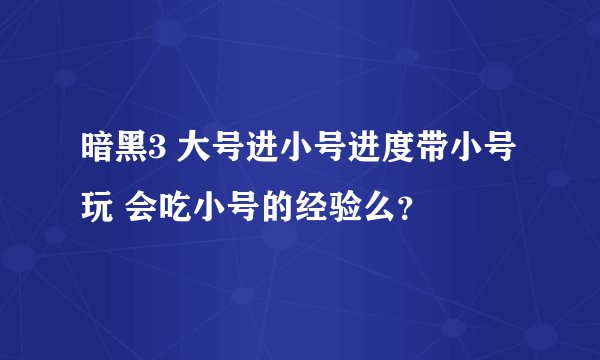 暗黑3 大号进小号进度带小号玩 会吃小号的经验么？