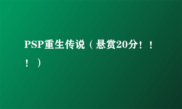 PSP重生传说（悬赏20分！！！）