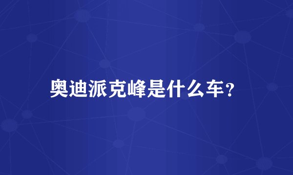 奥迪派克峰是什么车？