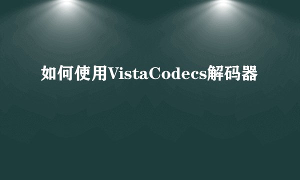 如何使用VistaCodecs解码器