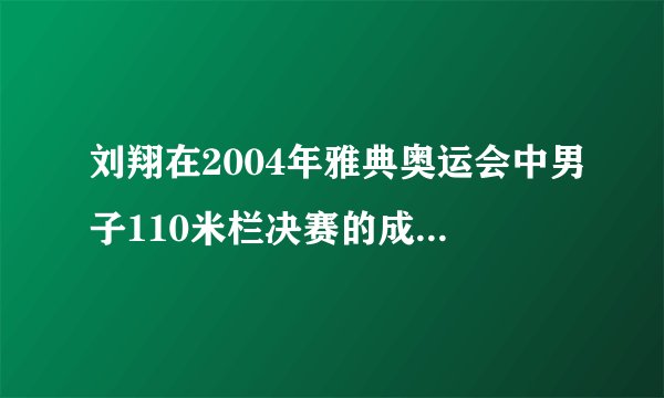 刘翔在2004年雅典奥运会中男子110米栏决赛的成绩是刘翔跨栏成绩