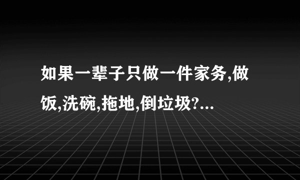 如果一辈子只做一件家务,做饭,洗碗,拖地,倒垃圾?这都代表什么意思?