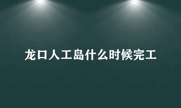 龙口人工岛什么时候完工
