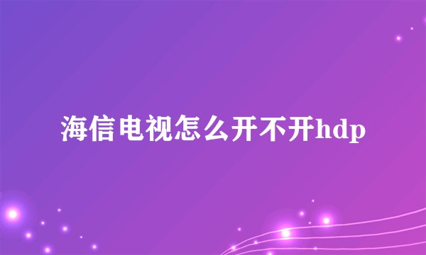 海信电视怎么开不开hdp