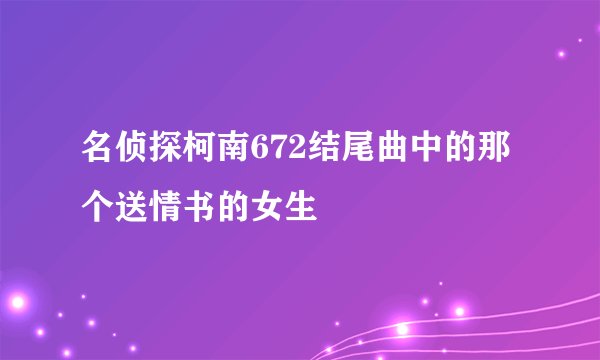 名侦探柯南672结尾曲中的那个送情书的女生