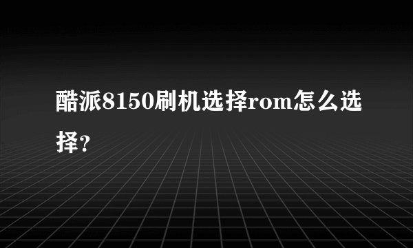 酷派8150刷机选择rom怎么选择？