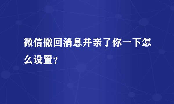 微信撤回消息并亲了你一下怎么设置？