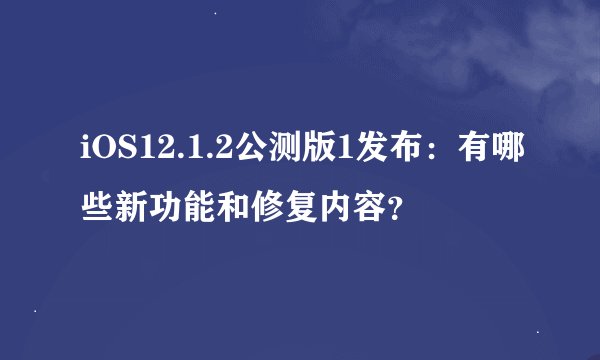 iOS12.1.2公测版1发布：有哪些新功能和修复内容？