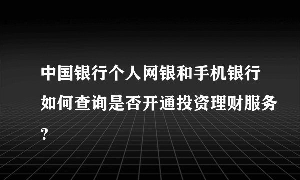 中国银行个人网银和手机银行如何查询是否开通投资理财服务？