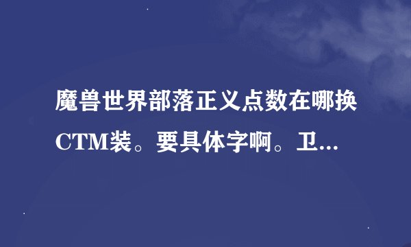 魔兽世界部落正义点数在哪换CTM装。要具体字啊。卫兵问不到的字和地图上没的字别讲新手呵呵