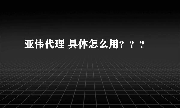 亚伟代理 具体怎么用？？？