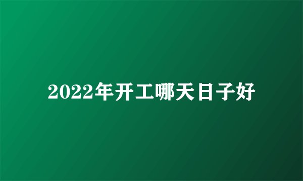 2022年开工哪天日子好