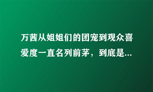 万茜从姐姐们的团宠到观众喜爱度一直名列前茅，到底是谁在背后操控？
