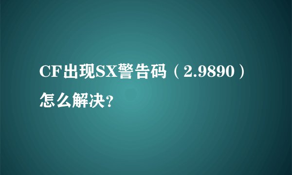 CF出现SX警告码（2.9890）怎么解决？