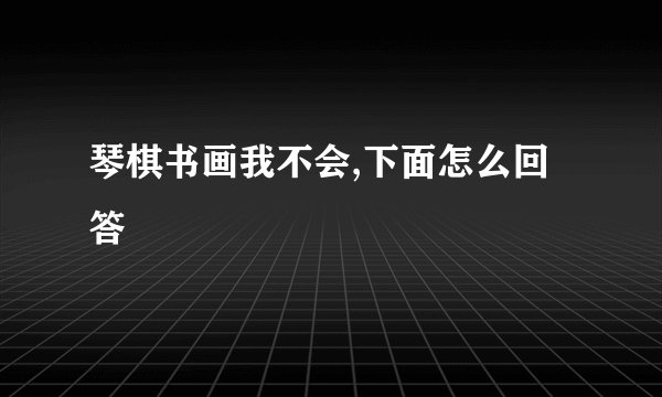 琴棋书画我不会,下面怎么回答