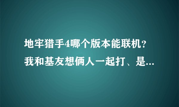 地牢猎手4哪个版本能联机？我和基友想俩人一起打、是不是联机就不能升级了？