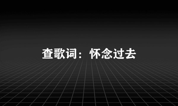 查歌词：怀念过去