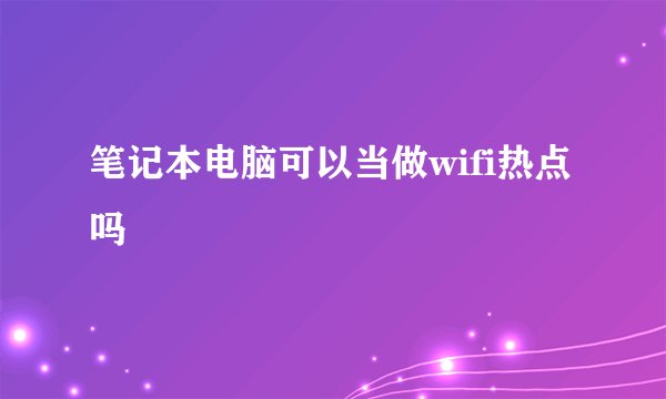 笔记本电脑可以当做wifi热点吗